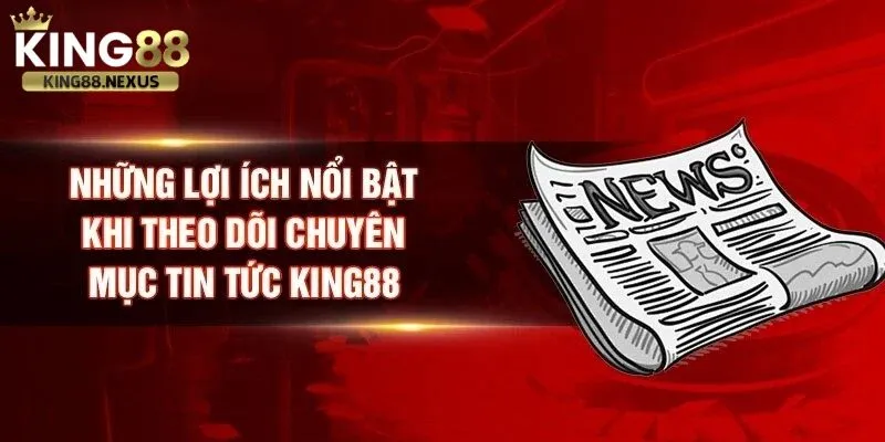 Lợi ích khi theo dõi tin tức king88 thường xuyên 